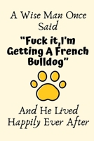 A Wise Man Once Said "Fuck it, I'm Getting A French Bulldog" And He Lived Happily Ever After: French Bulldog Gifts for Men, French Bulldog Dad Gifts, Funny French Bulldog Dog Dad Gifts For Him, Journa 1700633082 Book Cover