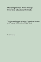 Mastering Remote Work Through Innovative Educational Methods: The Ultimate Guide to Achieving Professional Success and Personal Fulfillment in a Digital World 1779610998 Book Cover