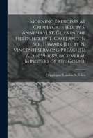 Morning Exercises at Cripplegate [Ed. by S. Annesley] St. Giles in the Fields [Ed. by T. Case] and in Southwark [Ed. by N. Vincent] Sermons Preached A.D. 1659-1689, by Several Ministers of the Gospel 1016996152 Book Cover