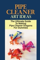 Pipe Cleaner Art Ideas: The Ultimate Guide To Making Pipe Cleaner Dragons For Dummies: Instructions For Making Pipe Cleaner Dragon Crafts B09DJ3HJY8 Book Cover