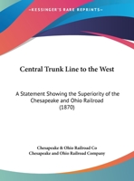 Central Trunk Line to the West: A Statement Showing the Superiority of the Chesapeake & Ohio Railroad As a Short, Constant and Economical Line of ... the Ohio and Mississippi Valleys and the Paci 1104079577 Book Cover