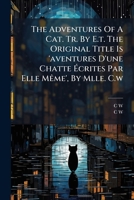 The Adventures Of A Cat. Tr. By E.t. The Original Title Is 'aventures D'une Chatte Écrites Par Elle Même', By Mlle. C.w.... 1276868251 Book Cover