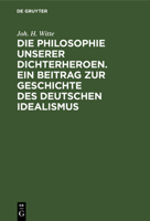 Die Philosophie unserer Dichterheroen. Ein Beitrag zur Geschichte des deutschen Idealismus 3112680073 Book Cover