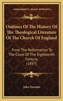 Outlines of the History of the Theological Literature of the Church of England: From the Reformation to the Close of the Eighteenth Century 0548706832 Book Cover