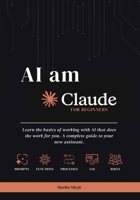 AI AM CLAUDE | A Beginner's Guide: Learn the basics of working with AI that does the work for you. A complete guide to your new assistant. B0HDCW2TF9 Book Cover