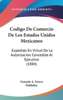 Codigo De Comercio De Los Estados Unidos Mexicanos: Expedido En Virtud De La Autorizacion Concedida Al Ejecutivo (1884) 1160832218 Book Cover