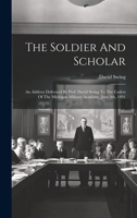 The Soldier And Scholar: An Address Delivered By Prof. David Swing To The Cadets Of The Michigan Military Academy, June 4th, 1891 1019711159 Book Cover