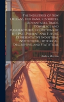 The Industries of New Orleans, her Rank, Resources, Advantages, Trade, Commerce and Manufactures, Conditions of the Past, Present and Future, ... Historical, Descriptive, and Statistical 101993509X Book Cover