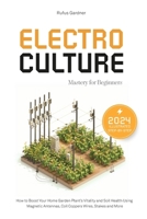 Electroculture Mastery for Beginners: How to Boost Your Home Garden Plant’s Vitality and Soil Health Using Magnetic Antennas, Coil Coppers Wires, Stakes and More B0D6X8BFCY Book Cover