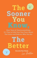 The Sooner You Know, The Better: Dear Teens and Twentysomethings, It's Time to Fully Face Your Fears About the Future & Embrace Who You Are 0578378612 Book Cover