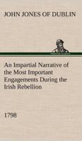An Impartial Narrative of the Most Important Engagements Which Took Place Between His Majesty's Forces and the Rebels, During the Irish Rebellion, 1798. 1170942660 Book Cover