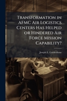 Transformation in AFMC Air Logistics Centers Has Helped or Hindered Air Force Mission Capability? 1288256191 Book Cover