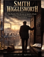 Smith Wigglesworth: The Plumber Who Became an Apostle of Faith and Shaped Twentieth-Century Pentecostalism B0H9WHPQ5K Book Cover