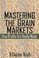 Mastering the Grain Markets: How Profits Are Really Made 1477582967 Book Cover