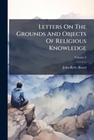 Letters On The Grounds And Objects Of Religious Knowledge: Addressed To A Young Man In A State Of Indecision, Volume 2 1246146657 Book Cover