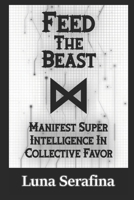 Feed The Beast: Manifest Super Intelligence In Collective Favor B0DSP9946W Book Cover