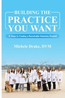 Building the Practice You Want: 10 Steps to Creating a Remarkable Veterinary Practice B0CWF2P3PY Book Cover