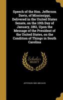 Speech of the Hon. Jefferson Davis, of Mississippi, Delivered in the United States Senate, on the 10th Day of January, 1861, Upon the Message of the ... on the Condition of Things in South Carolina 1376639009 Book Cover