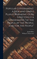 Popular Government. A new and Simple Plan for Making Ours Effectively a Government of the People, by the People, and for the People 1017741697 Book Cover