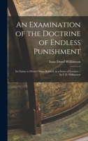 An Examination of the Doctrine of Endless Punishment: Its Claims to Divine Origin Refuted, in a Series of Lectures / by I. D. Williamson 1018331441 Book Cover