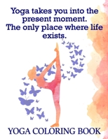 Yoga Takes You Into The Present Moment. The Only Place Where Life Exists: Yoga Coloring Book: The Yoga Coloring Book For Adults 25 Design Pages, 8.5 in x 11 in Cover 1678895830 Book Cover