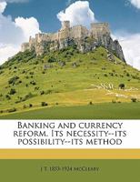 Banking and Currency Reform, Its Necessity, Its Possibility, Its Method: An Address by James Thompson McCleary Before a Joint Session of the American Civic Alliance and the American Association for th 1178449947 Book Cover