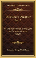 The Fisher's Daughter Part 2: Or The Wanderings Of Wolf, And The Fortunes Of Alfred 1120962692 Book Cover