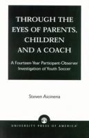 Through the Eyes of Parents, Children and a Coach: A Fourteen-Year Participant-Observer Investigation of Youth Soccer 0761824367 Book Cover