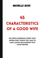 45 CHARACTERISTICS OF A GOOD WIFE: 45 Characteristics Of A Good Wife: The Simple Surprising Secret Most Women Don’t Know That Lead To Long Lasting Relationship With Your Partner. B09TGJFY3P Book Cover