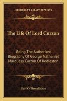 The Life Of Lord Curzon: Being The Authorized Biography Of George Nathaniel Marquess Curzon Of Kedleston 1163163775 Book Cover