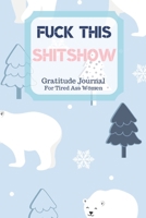 Fuck This Shit Show Gratitude Journal For Tired Ass Women: Cuss words Gratitude Journal Gift For Tired-Ass Women and Girls; Blank Templates to Record all your Fucking Thoughts 1706166222 Book Cover