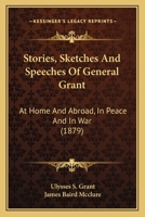 Stories, Sketches and Speeches of General Grant at Home and Abroad, in Peace and in War 0548812012 Book Cover