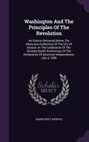 Washington and the principles of the revolution: an oration delivered before the municipal authorities of the city of Boston, at the celebration of ... of American Independence, July 4, 1850 1363401572 Book Cover