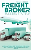 Freight Broker Business Startup: Learn All The Basics Of Freight Business and Run Your Own Freight Brokerage Company From Scratch 1803018615 Book Cover