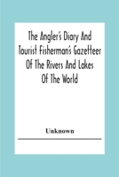 The Angler's Diary And Tourist Fisherman'S Gazetteer Of The Rivers And Lakes Of The World; To Which Are Added Forms For Registering The Fish Taken Dur 9354303773 Book Cover