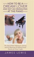 How to Be a Dream Lover and Not an Orangutan at the Piano: The End of Male Performance Anxiety and the Beginning of Lifelong Sexual Pleasure for Every Couple 1504375319 Book Cover