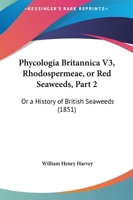 Phycologia Britannica V3, Rhodospermeae, Or Red Seaweeds, Part 2: Or A History Of British Seaweeds 1167007719 Book Cover