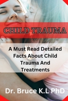 Child Trauma: A Must Read Detailed Facts About Child Trauma And Treatments B0BJH3N629 Book Cover