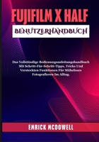 FUJIFILM X HALF BENUTZERHANDBUCH: Das Vollständige Bedienungsanleitungshandbuch Mit Schritt-Für-Schritt-Tipps, Tricks Und Versteckten Funktionen Für Müheloses Fotografieren Im Alltag. B0FR9TRN46 Book Cover