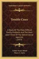 Trouble Cases: A Study Of The More Difficult Family Problems And The Work Upon Them Of The Detroit Social Agencies (1919) 1145045472 Book Cover