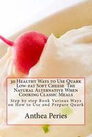 30 Healthy Ways to Use Quark Low-fat Soft Cheese The Natural Alternative When Cooking Classic Meals: Step by step Book Various Ways on How to Use and Prepare Quark 1503199932 Book Cover