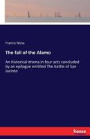 The Fall of the Alamo: An Historical Drama in Four Acts, Concluded by an Epilogue Entitled, the Battle of San Jacinto 1019188138 Book Cover