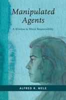 Manipulated Agents: A Window to Moral Responsibility 0190927968 Book Cover
