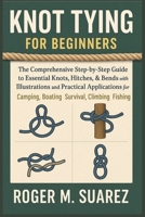KNOT TYING FOR BEGINNERS: The Comprehensive Step-by-Step Guide to Essential Knots, Hitches, & Bends with Illustrations and Practical Applications for Camping, Boating, Survival, Climbing Fishing B0FFSCR3HH Book Cover
