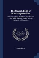 The Church Bells of Northamptonshire: Their Inscriptions, Traditions, and Peculiar Uses, with Chapters on Bells and the Northants Bell Founders 143733380X Book Cover