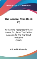 The General Stud Book V5: Containing Pedigrees Of Race Horses, Etc., From The Earliest Accounts To The Year 1864 Inclusive 1437290361 Book Cover