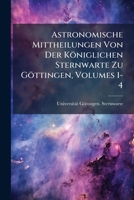 Astronomische Mittheilungen Von Der Königlichen Sternwarte Zu Göttingen, Volumes 1-4 1270735861 Book Cover