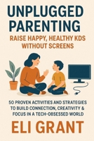 Unplugged Parenting: Raise Happy, Healthy Kids Without Screens: 50 Proven Activities and Strategies to Build Connection, Creativity & Focus in a Tech-Obsessed World B0FD9QSYYV Book Cover