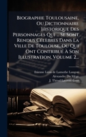 Biographie Toulousaine, Ou Dictionnaire Historique Des Personnages Qui ... Se Sont Rendus CÃ(c)lèbres Dans La Ville De Toulouse, Ou Qui Ont ... Illustration, Volume 2... (French Edition) 1024623815 Book Cover
