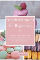 French Macarons for Beginners: A complete and Simple Guide to the Preparation of Macarons with Many Flavors, Tricks, and Exclusive Secrets from Expert French Pastry Chefs 1801569371 Book Cover